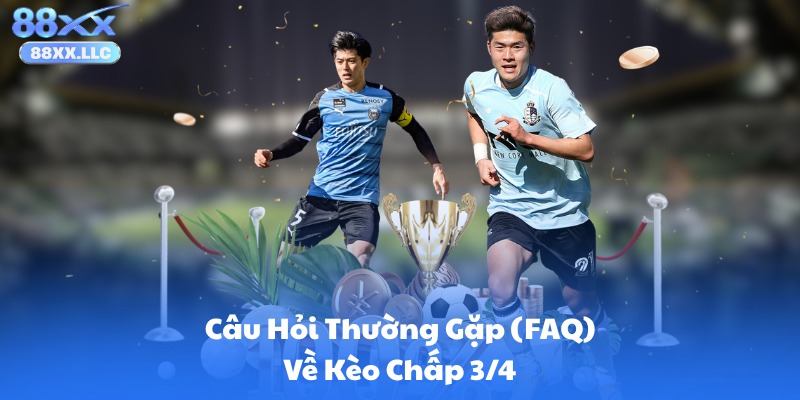 Câu Hỏi Thường Gặp (FAQ) Về Kèo Chấp 3/4