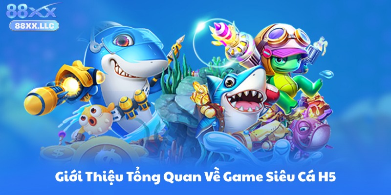 Giới Thiệu Tổng Quan Về Game Siêu Cá H5